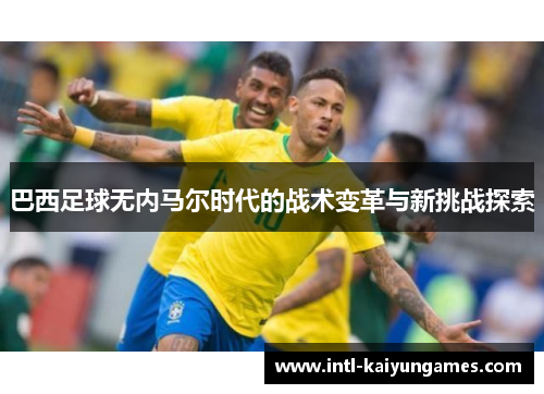 巴西足球无内马尔时代的战术变革与新挑战探索