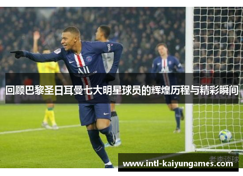 回顾巴黎圣日耳曼七大明星球员的辉煌历程与精彩瞬间