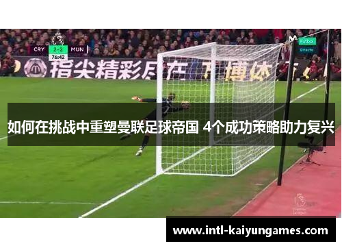 如何在挑战中重塑曼联足球帝国 4个成功策略助力复兴