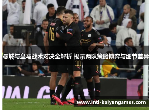 曼城与皇马战术对决全解析 揭示两队策略博弈与细节差异