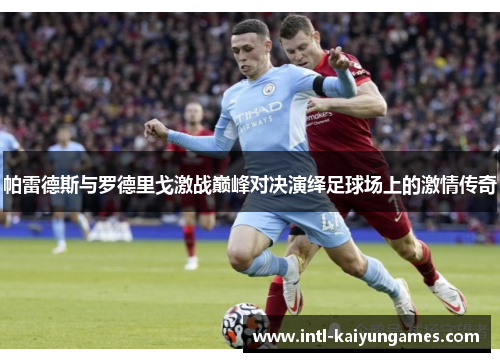 帕雷德斯与罗德里戈激战巅峰对决演绎足球场上的激情传奇