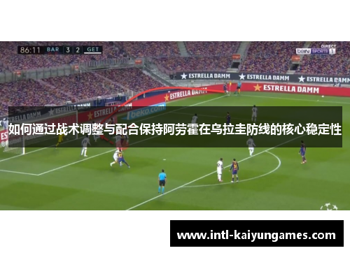 如何通过战术调整与配合保持阿劳霍在乌拉圭防线的核心稳定性