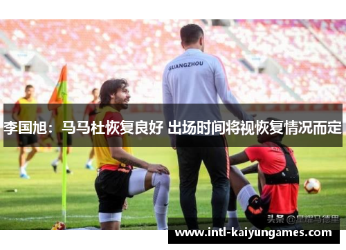 李国旭:马马杜恢复良好 出场时间将视恢复情况而定