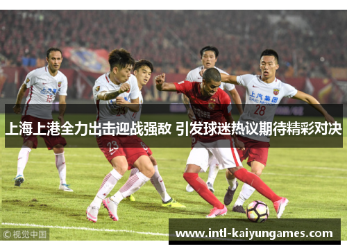 上海上港全力出击迎战强敌 引发球迷热议期待精彩对决
