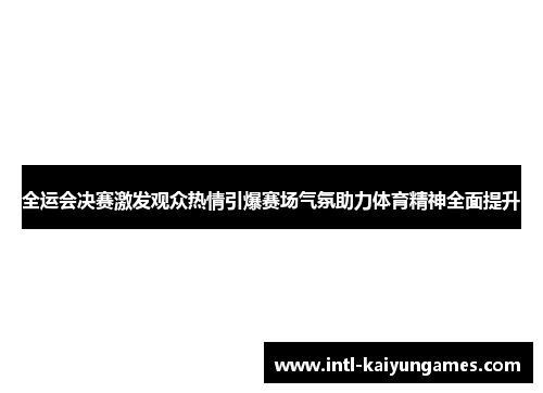 全运会决赛激发观众热情引爆赛场气氛助力体育精神全面提升