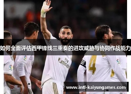 如何全面评估西甲锋线三重奏的进攻威胁与协同作战能力