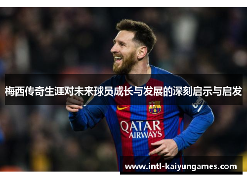 梅西传奇生涯对未来球员成长与发展的深刻启示与启发