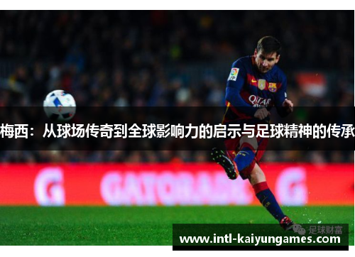 梅西：从球场传奇到全球影响力的启示与足球精神的传承