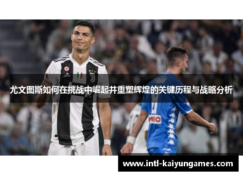 尤文图斯如何在挑战中崛起并重塑辉煌的关键历程与战略分析