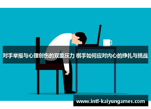 对手举报与心理创伤的双重压力 棋手如何应对内心的挣扎与挑战