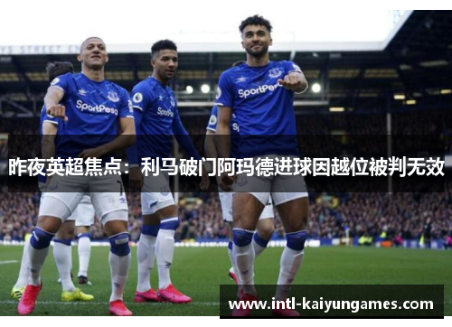 昨夜英超焦点：利马破门阿玛德进球因越位被判无效