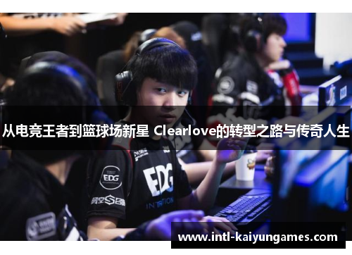从电竞王者到篮球场新星 Clearlove的转型之路与传奇人生