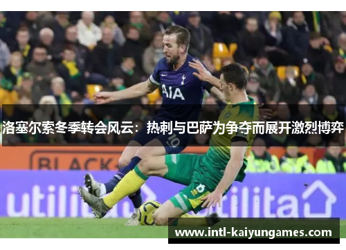 洛塞尔索冬季转会风云：热刺与巴萨为争夺而展开激烈博弈