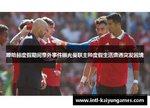 滕哈赫度假期间意外事件曝光曼联主帅度假生活遭遇突发困境