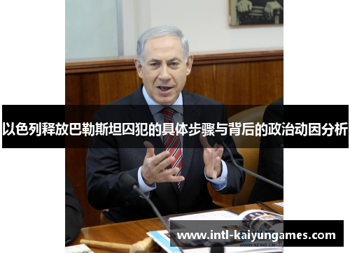 以色列释放巴勒斯坦囚犯的具体步骤与背后的政治动因分析