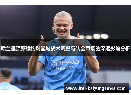 哈兰德顶薪续约对曼城战术调整与转会市场的深远影响分析