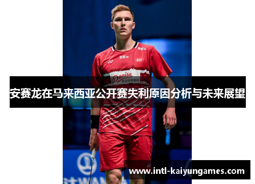 安赛龙在马来西亚公开赛失利原因分析与未来展望