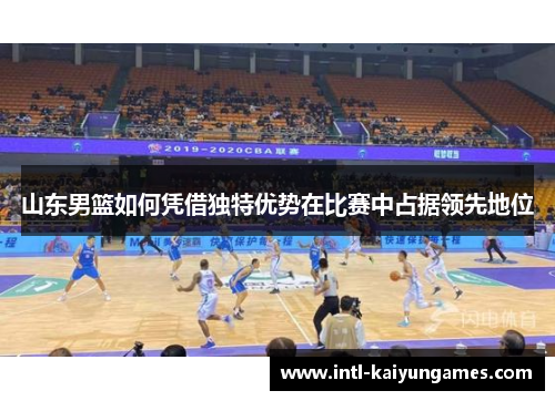 山东男篮如何凭借独特优势在比赛中占据领先地位