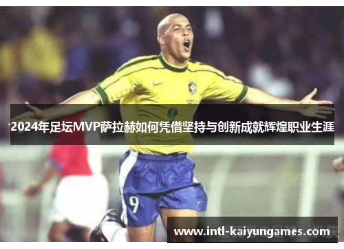 2024年足坛MVP萨拉赫如何凭借坚持与创新成就辉煌职业生涯