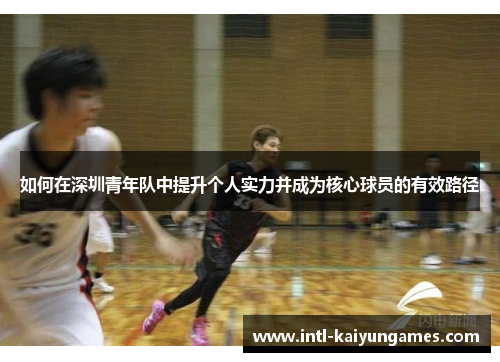 如何在深圳青年队中提升个人实力并成为核心球员的有效路径