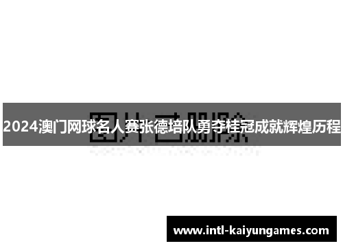 2024澳门网球名人赛张德培队勇夺桂冠成就辉煌历程