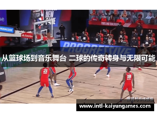 从篮球场到音乐舞台 二球的传奇转身与无限可能