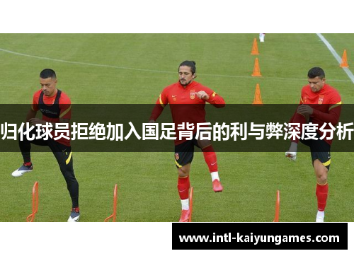 归化球员拒绝加入国足背后的利与弊深度分析