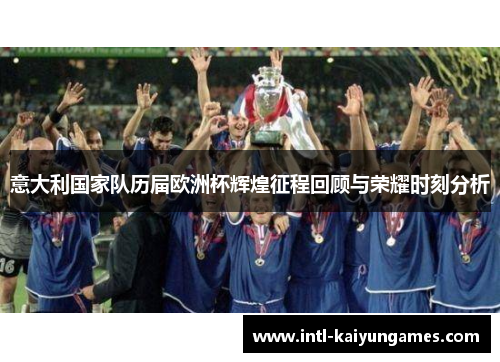 意大利国家队历届欧洲杯辉煌征程回顾与荣耀时刻分析