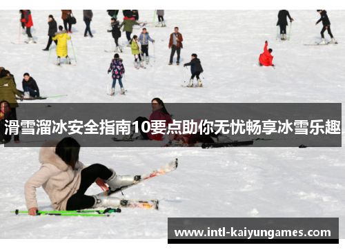 滑雪溜冰安全指南10要点助你无忧畅享冰雪乐趣