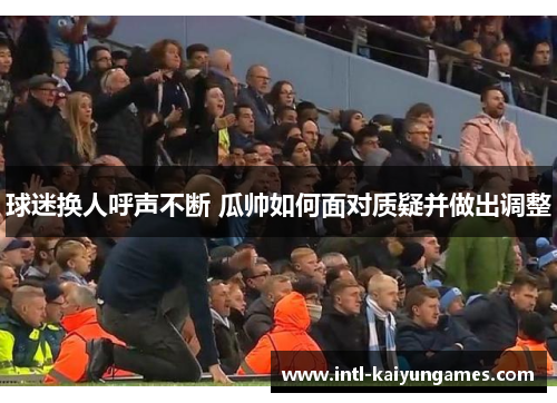 球迷换人呼声不断 瓜帅如何面对质疑并做出调整