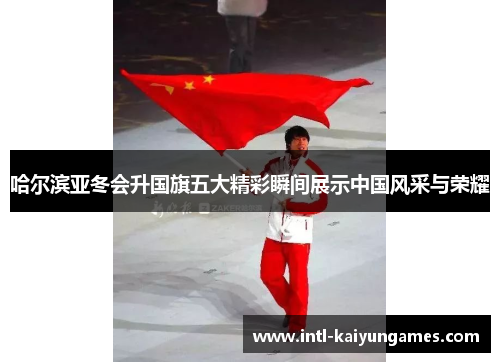 哈尔滨亚冬会升国旗五大精彩瞬间展示中国风采与荣耀