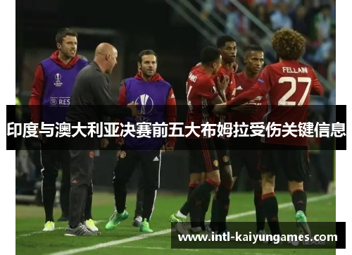 印度与澳大利亚决赛前五大布姆拉受伤关键信息