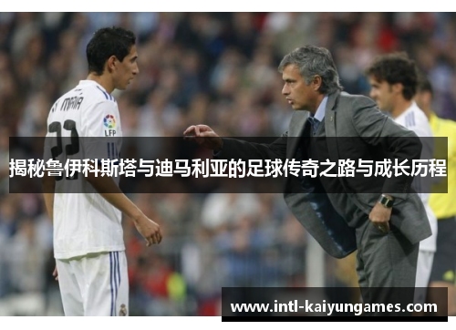 揭秘鲁伊科斯塔与迪马利亚的足球传奇之路与成长历程