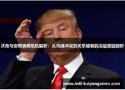沃克与安妮情感危机解析:从沟通冲突到关系破裂的深层原因剖析