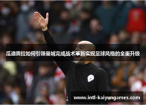 瓜迪奥拉如何引领曼城完成战术革新实现足球风格的全面升级