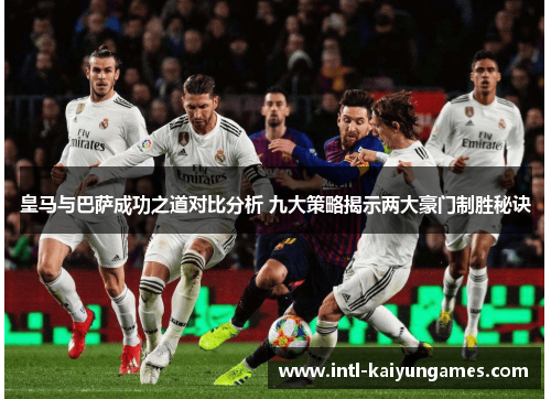 皇马与巴萨成功之道对比分析 九大策略揭示两大豪门制胜秘诀