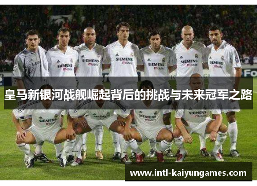 皇马新银河战舰崛起背后的挑战与未来冠军之路