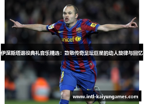 伊涅斯塔退役典礼音乐精选:致敬传奇足坛巨星的动人旋律与回忆