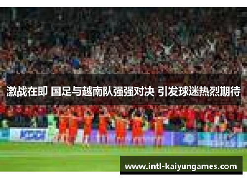 激战在即 国足与越南队强强对决 引发球迷热烈期待