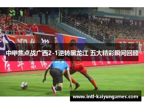 中甲焦点战广西2-1逆转黑龙江 五大精彩瞬间回顾