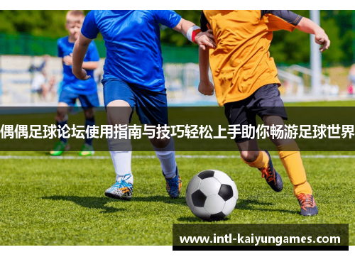 偶偶足球论坛使用指南与技巧轻松上手助你畅游足球世界