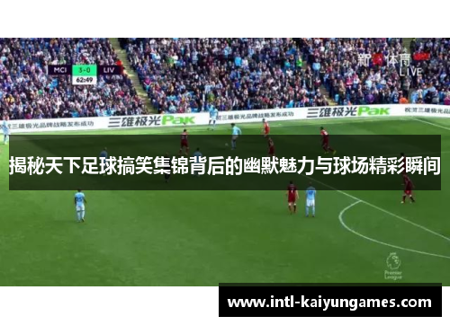 揭秘天下足球搞笑集锦背后的幽默魅力与球场精彩瞬间