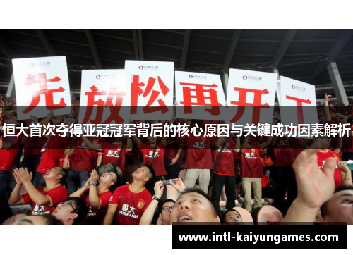 恒大首次夺得亚冠冠军背后的核心原因与关键成功因素解析