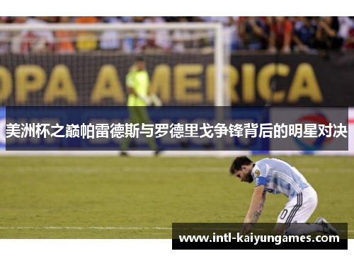 美洲杯之巅帕雷德斯与罗德里戈争锋背后的明星对决