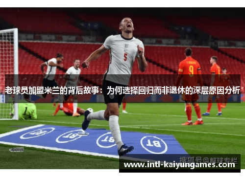 老球员加盟米兰的背后故事：为何选择回归而非退休的深层原因分析