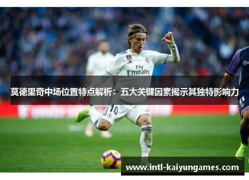 莫德里奇中场位置特点解析:五大关键因素揭示其独特影响力
