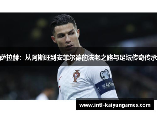 萨拉赫:从阿斯旺到安菲尔德的法老之路与足坛传奇传承