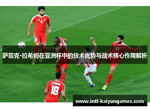 萨菲克·拉希姆在亚洲杯中的技术优势与战术核心作用解析