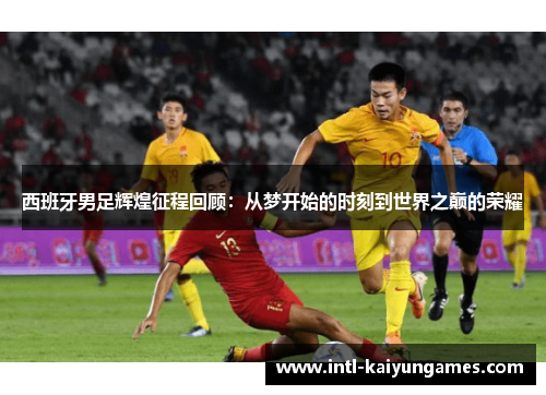西班牙男足辉煌征程回顾:从梦开始的时刻到世界之巅的荣耀