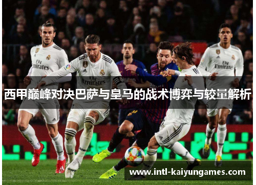 西甲巅峰对决巴萨与皇马的战术博弈与较量解析 西甲巅峰对决巴萨与皇马的战术博弈与较量解析